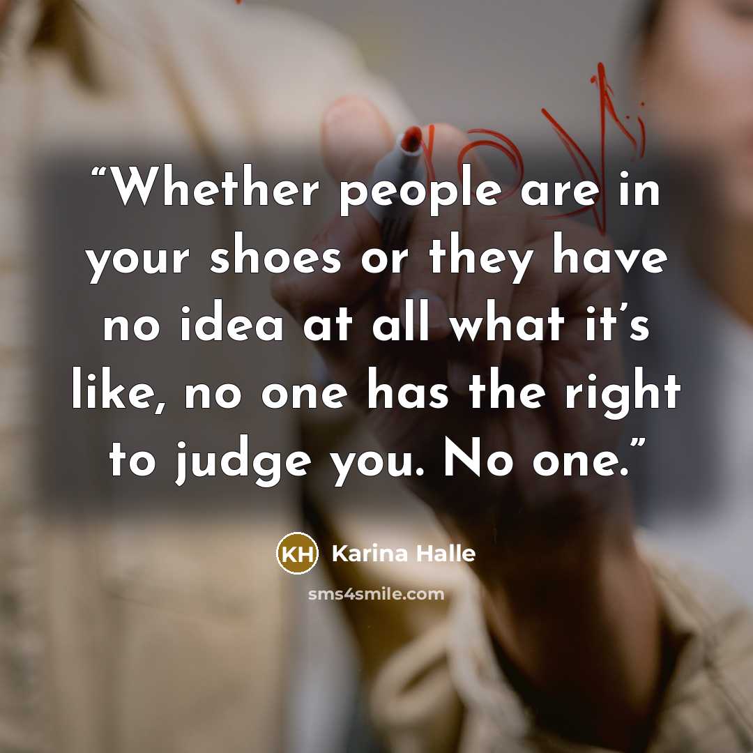 “Whether people are in your shoes or they have no idea at all what it’s like, no one has the right to judge you. No one.” quote by Karina Halle