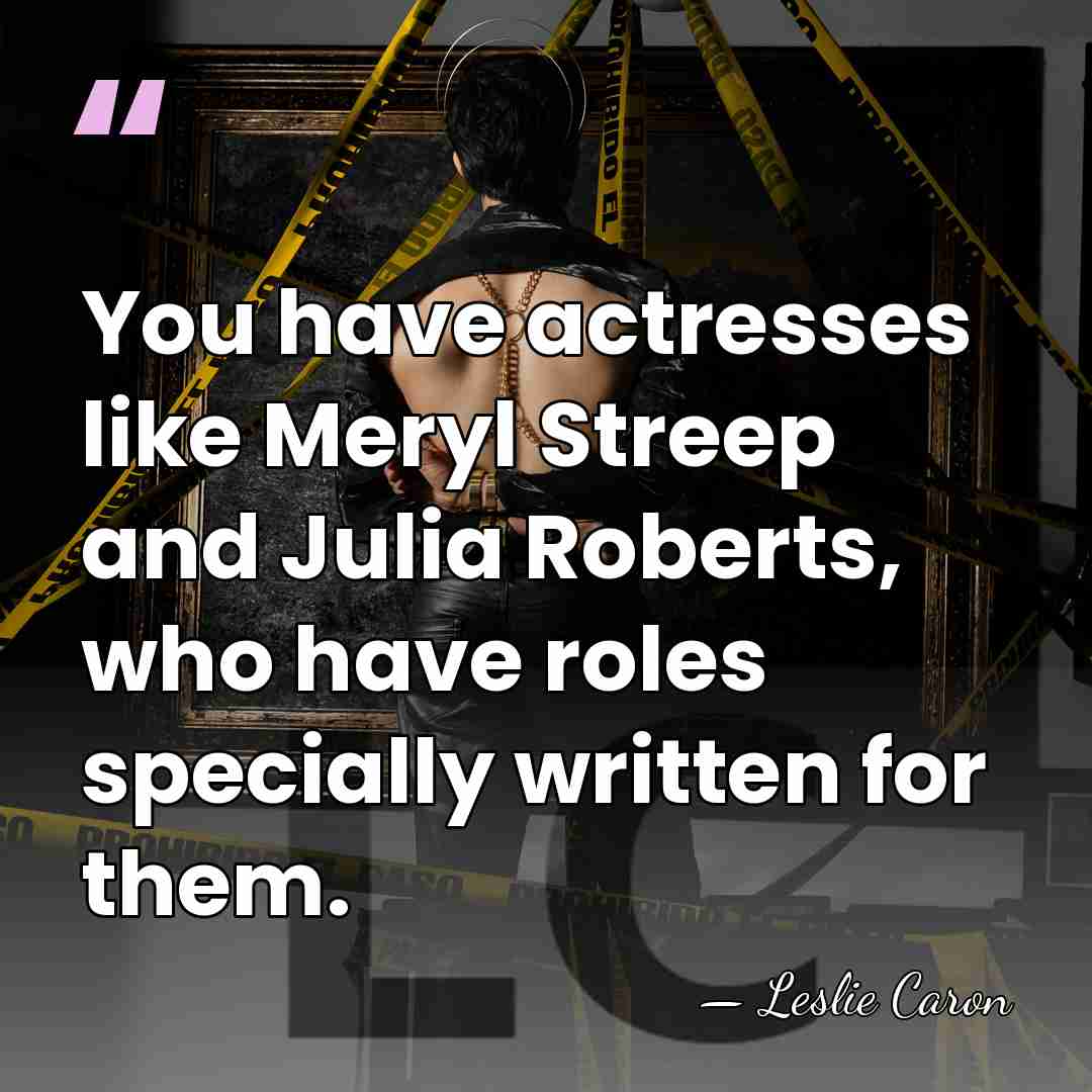 You have actresses like Meryl Streep and Julia Roberts, who have roles&hellip; - Leslie Caron