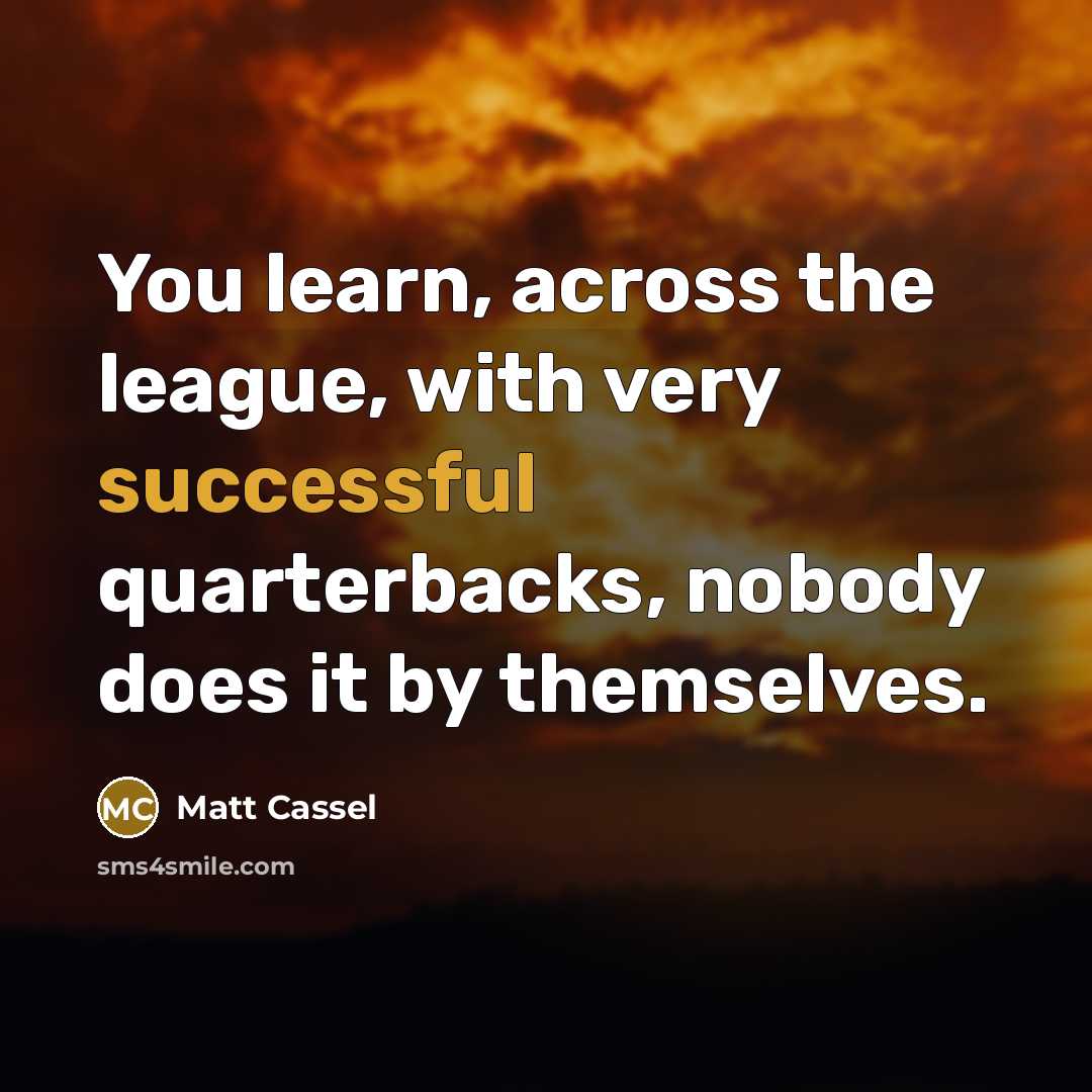 “You learn, across the league, with very successful quarterbacks, nobody…” quote by Matt Cassel
