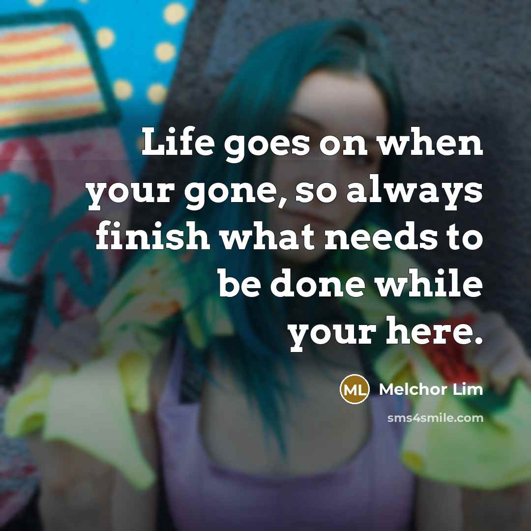 “Life goes on when your gone, so always finish what…” quote by Melchor Lim