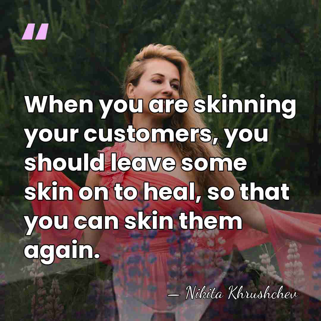 When you are skinning your customers, you should leave some skin on&hellip; - Nikita Khrushchev