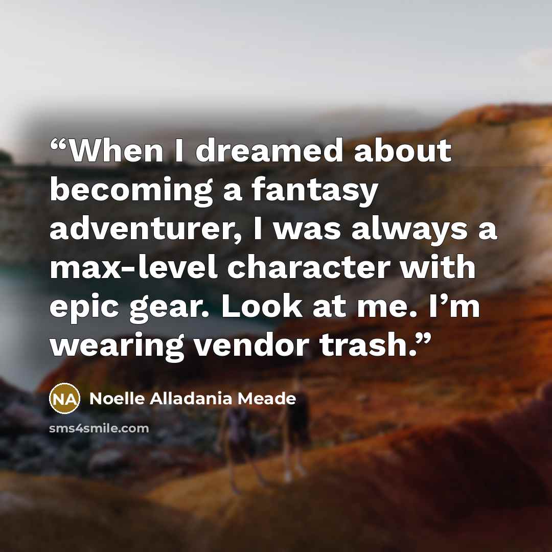 “When I dreamed about becoming a fantasy adventurer, I was always a max-level character with epic gear. Look at me. I’m wearing vendor trash.” quote by Noelle Alladania Meade