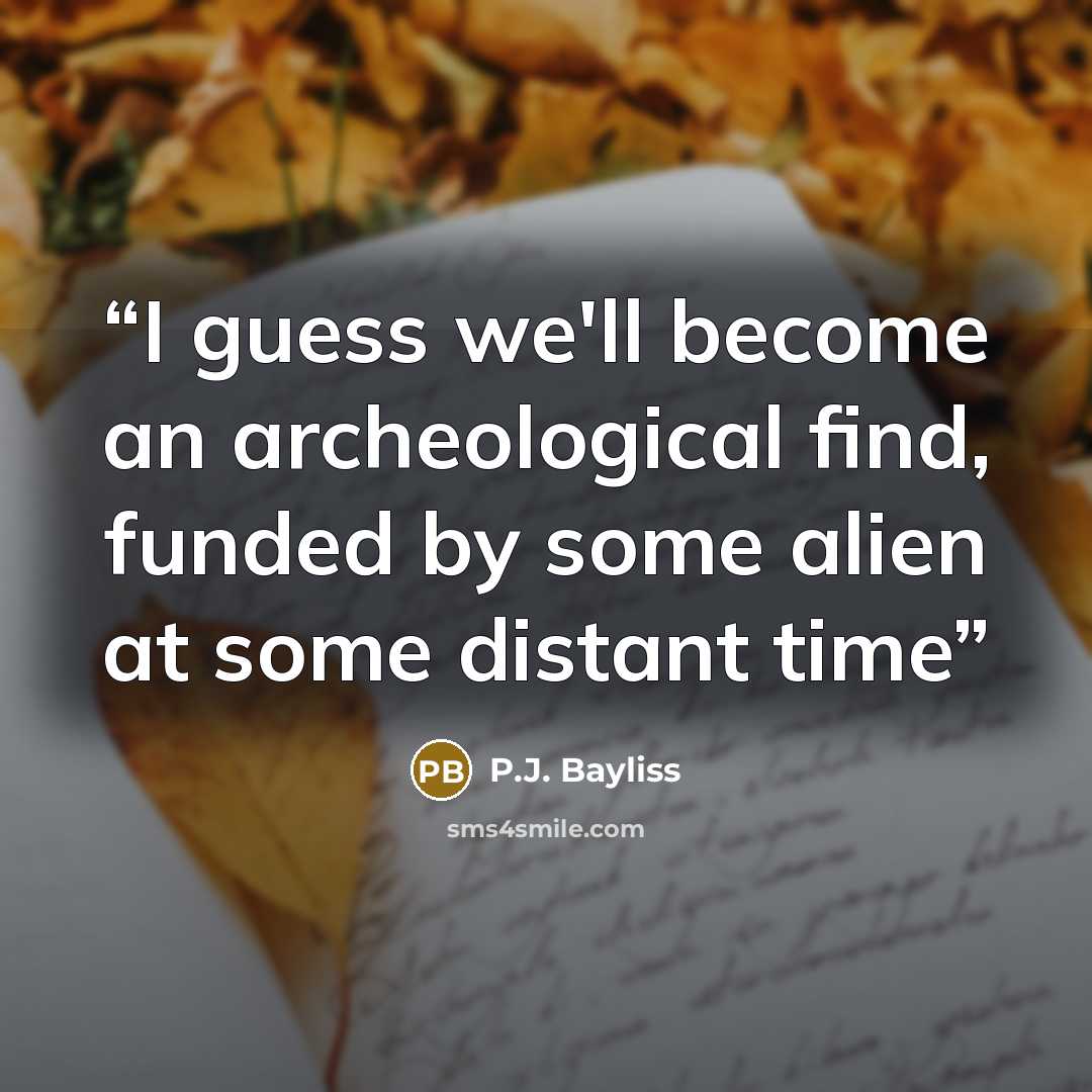 “I guess we'll become an archeological find, funded by some alien at some distant time” quote by P.J. Bayliss