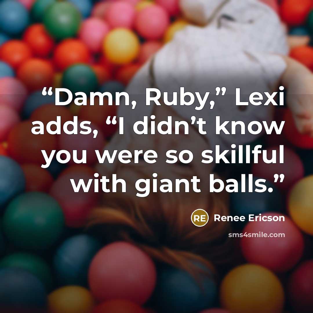 “Damn, Ruby,” Lexi adds, “I didn’t know you were so skillful with giant balls.” quote by Renee Ericson