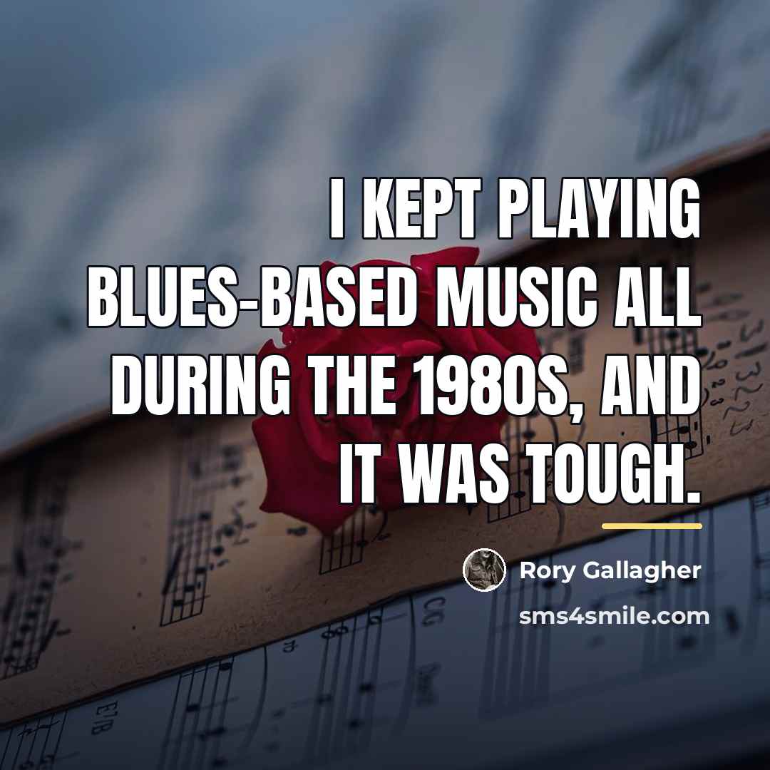 “I kept playing blues-based music all during the 1980s, and…” quote by Rory Gallagher