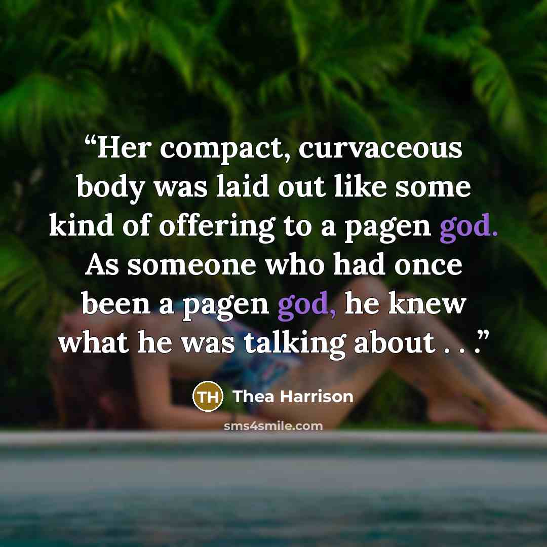 “Her compact, curvaceous body was laid out like some kind of offering to a pagen god. As someone who had once been a pagen god, he knew what he was talking about . . .” quote by Thea Harrison