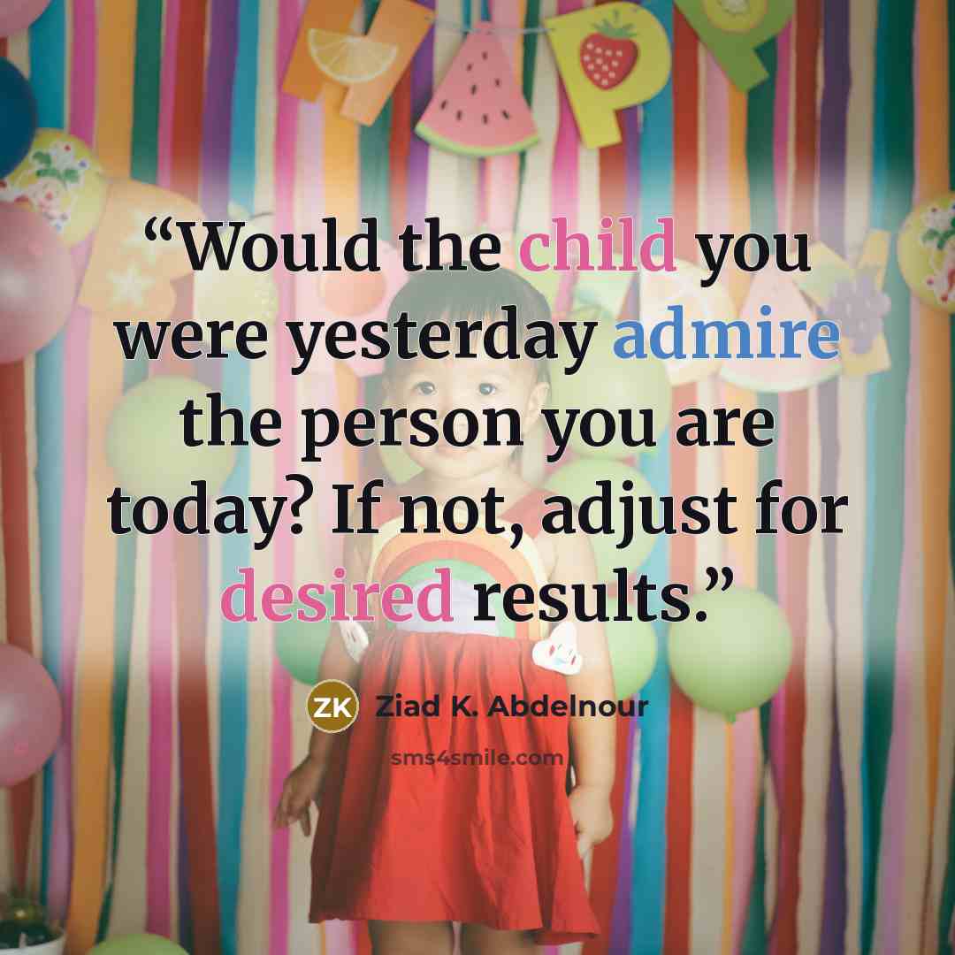 “Would the child you were yesterday admire the person you are today? If not, adjust for desired results.” quote by Ziad K. Abdelnour