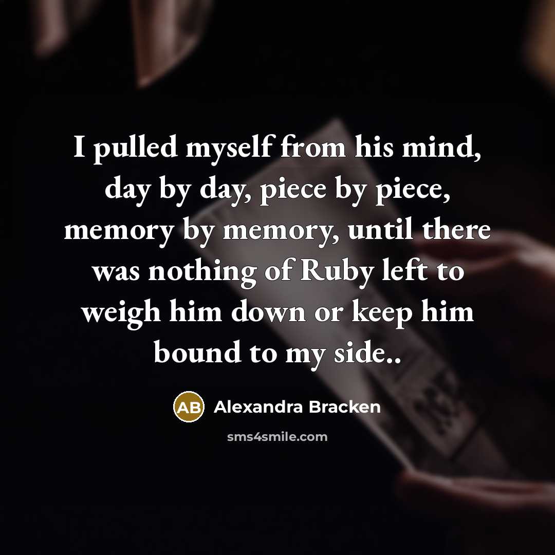 “I pulled myself from his mind, day by day, piece by piece, memory by memory, until there was nothing of Ruby left to weigh him down or keep him bound to my side..” quote by Alexandra Bracken