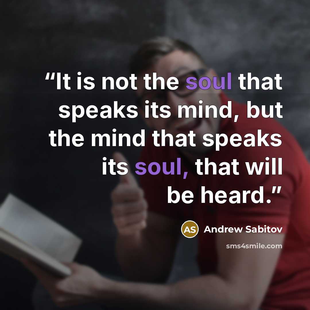 “It is not the soul that speaks its mind, but the mind that speaks its soul, that will be heard.” quote by Andrew Sabitov