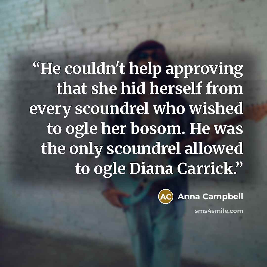 “He couldn't help approving that she hid herself from every scoundrel who wished to ogle her bosom. He was the only scoundrel allowed to ogle Diana Carrick.” quote by Anna Campbell