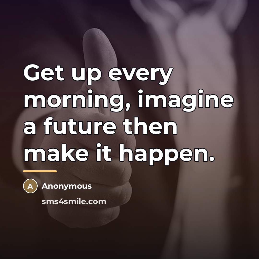 “Get up every morning, imagine a future then make it…” quote by Anonymous