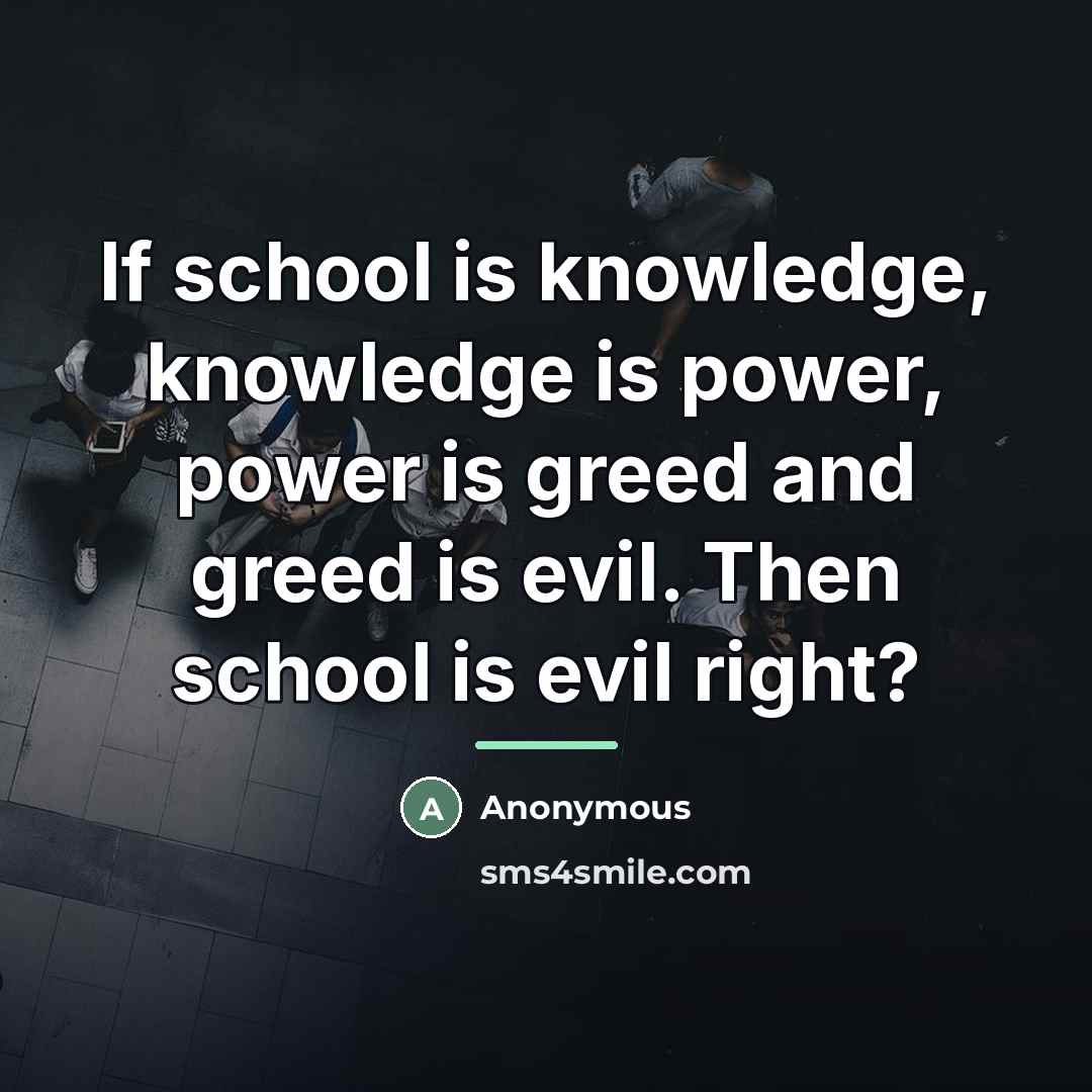 “If school is knowledge, knowledge is power, power is greed…” quote by Anonymous