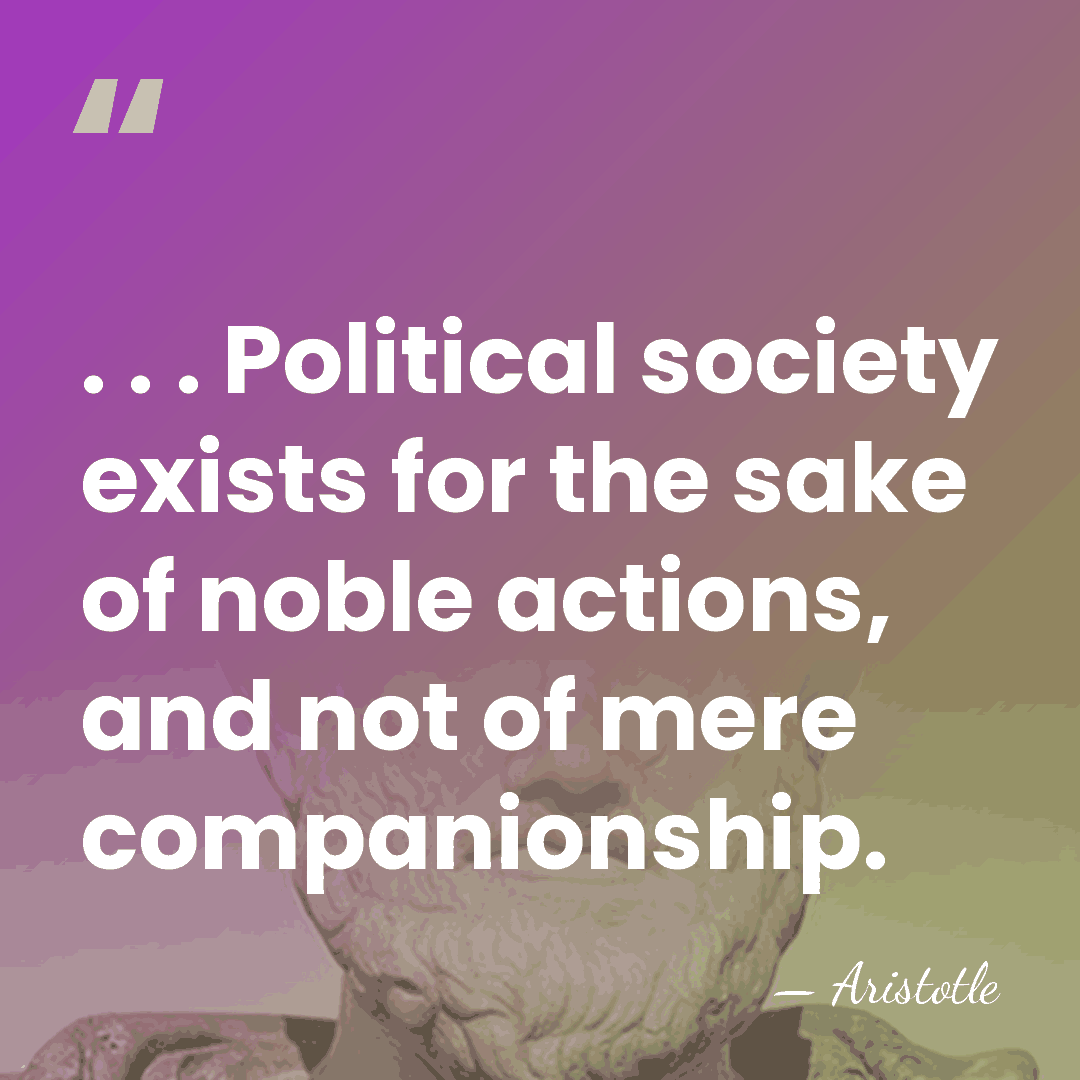 . . . Political society exists for the sake of noble actions,&hellip; - Aristotle