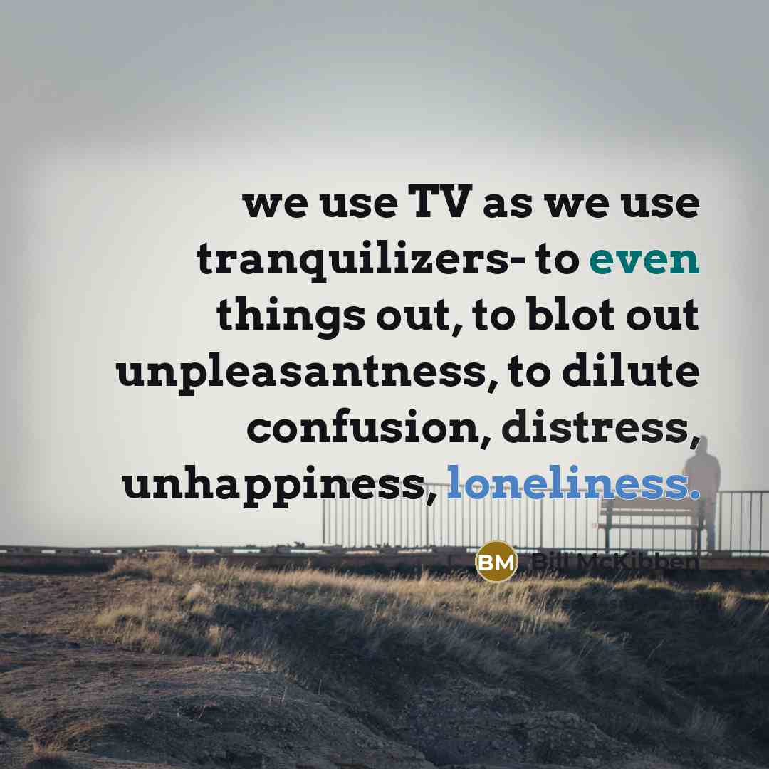 “we use TV as we use tranquilizers- to even things…” quote by Bill McKibben