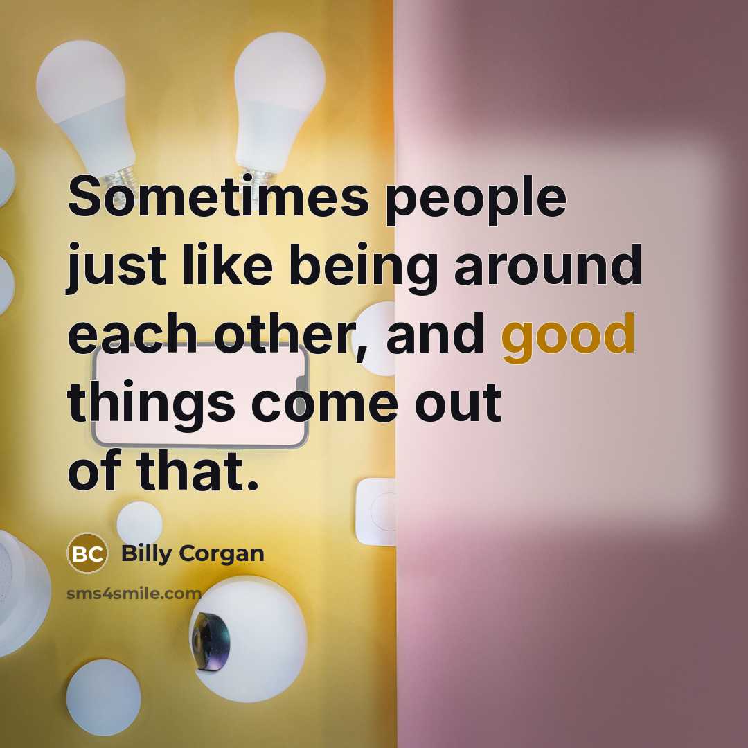 “Sometimes people just like being around each other, and good…” quote by Billy Corgan