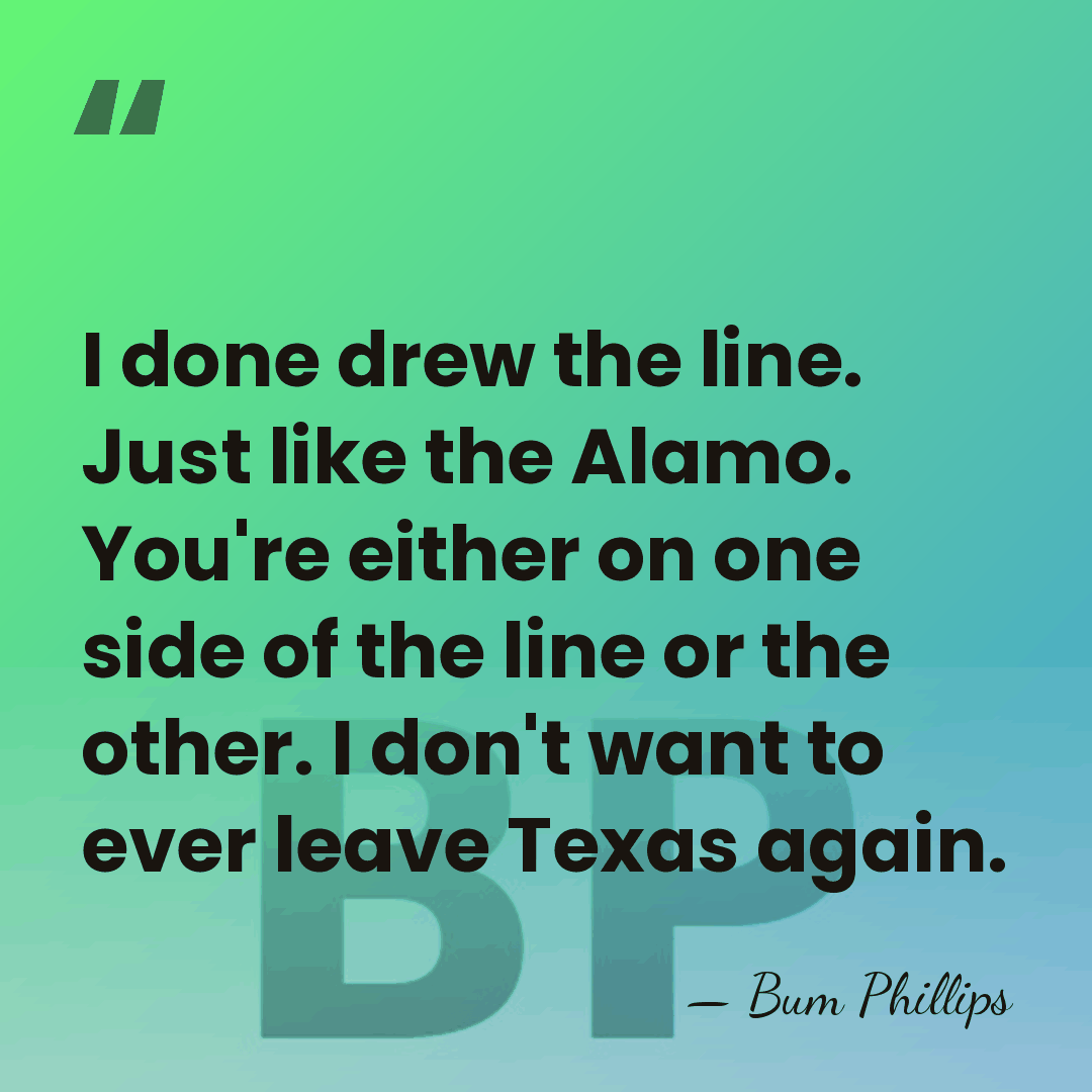 I done drew the line. Just like the Alamo. You're either on&hellip; - Bum Phillips