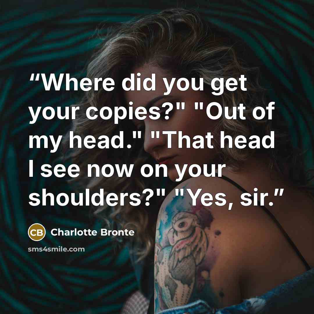 “Where did you get your copies?" "Out of my head." "That head I see now on your shoulders?" "Yes, sir.” quote by Charlotte Brontë