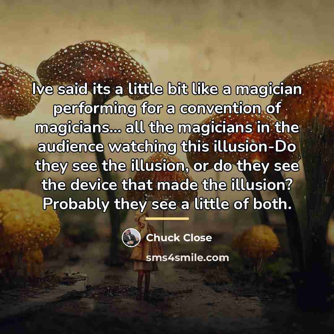 “Ive said its a little bit like a magician performing…” quote by Chuck Close