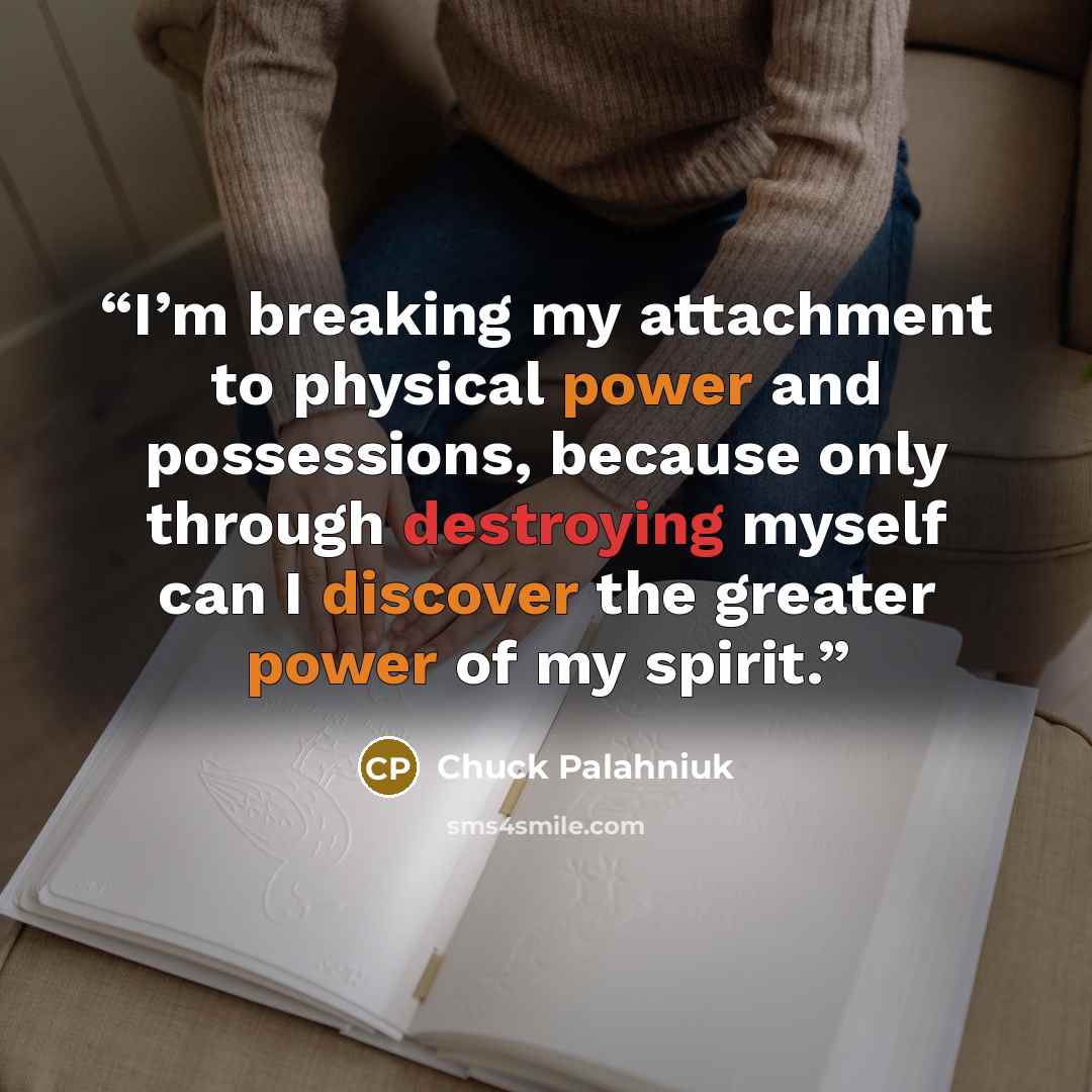 “I’m breaking my attachment to physical power and possessions, because only through destroying myself can I discover the greater power of my spirit.” quote by Chuck Palahniuk