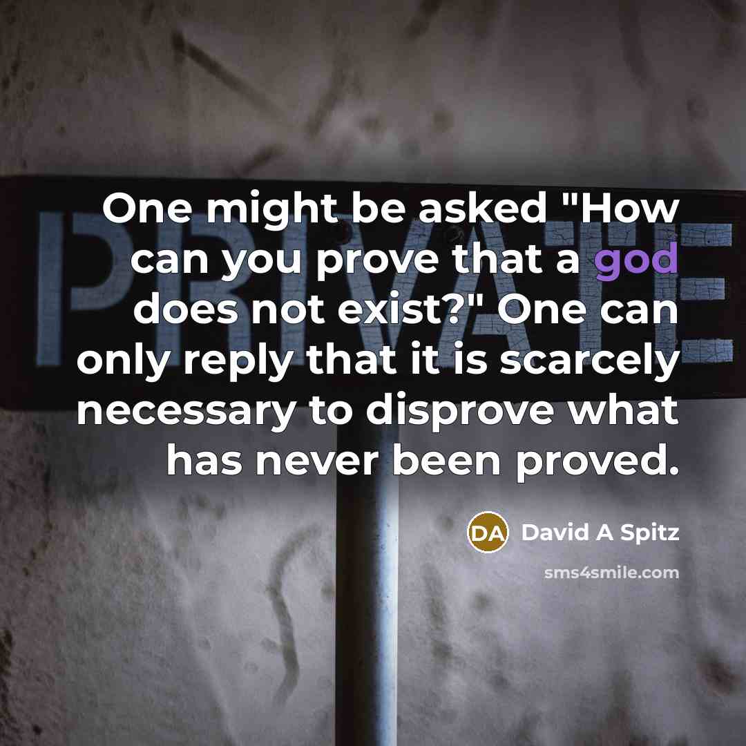 “One might be asked "How can you prove that a god does not exist?" One can only reply that it is scarcely necessary to disprove what has never been proved.” quote by David A Spitz