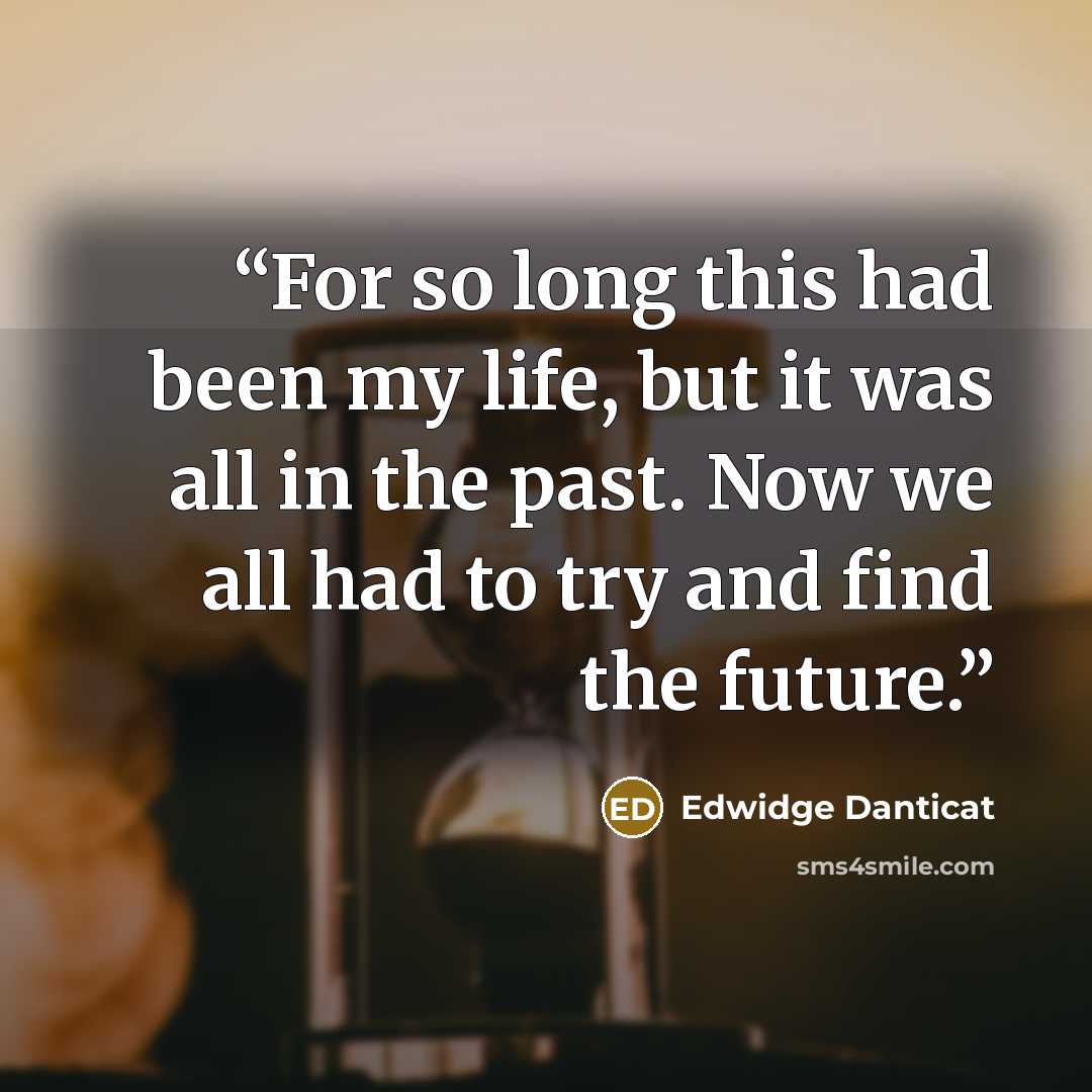 “For so long this had been my life, but it was all in the past. Now we all had to try and find the future.” quote by Edwidge Danticat