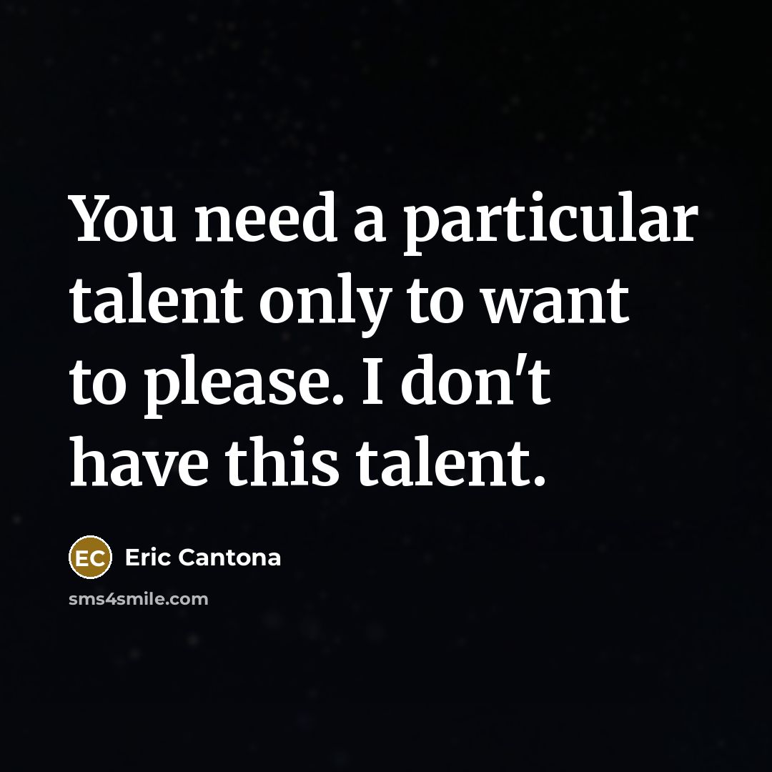 “You need a particular talent only to want to please.…” quote by Eric Cantona
