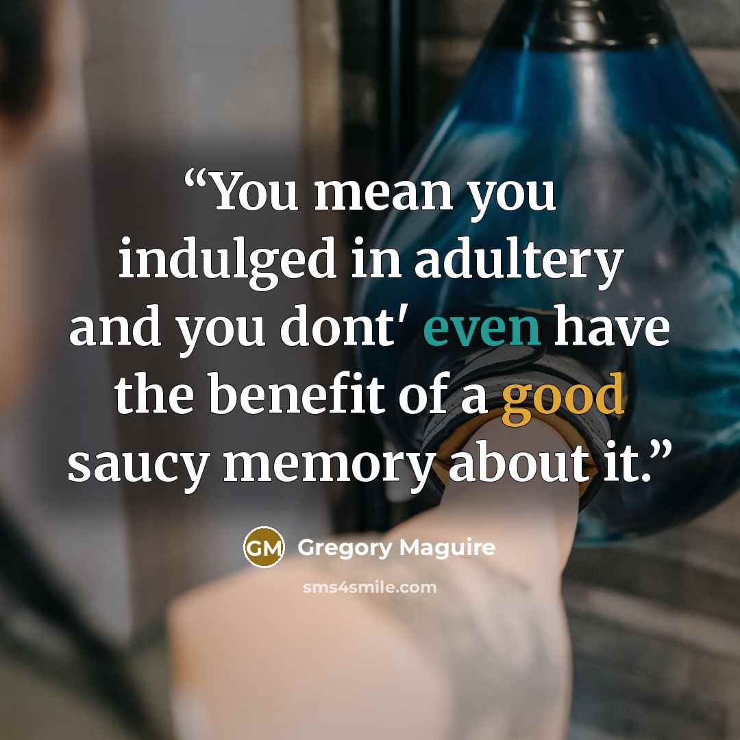 “You mean you indulged in adultery and you dont' even have the benefit of a good saucy memory about it.” quote by Gregory Maguire