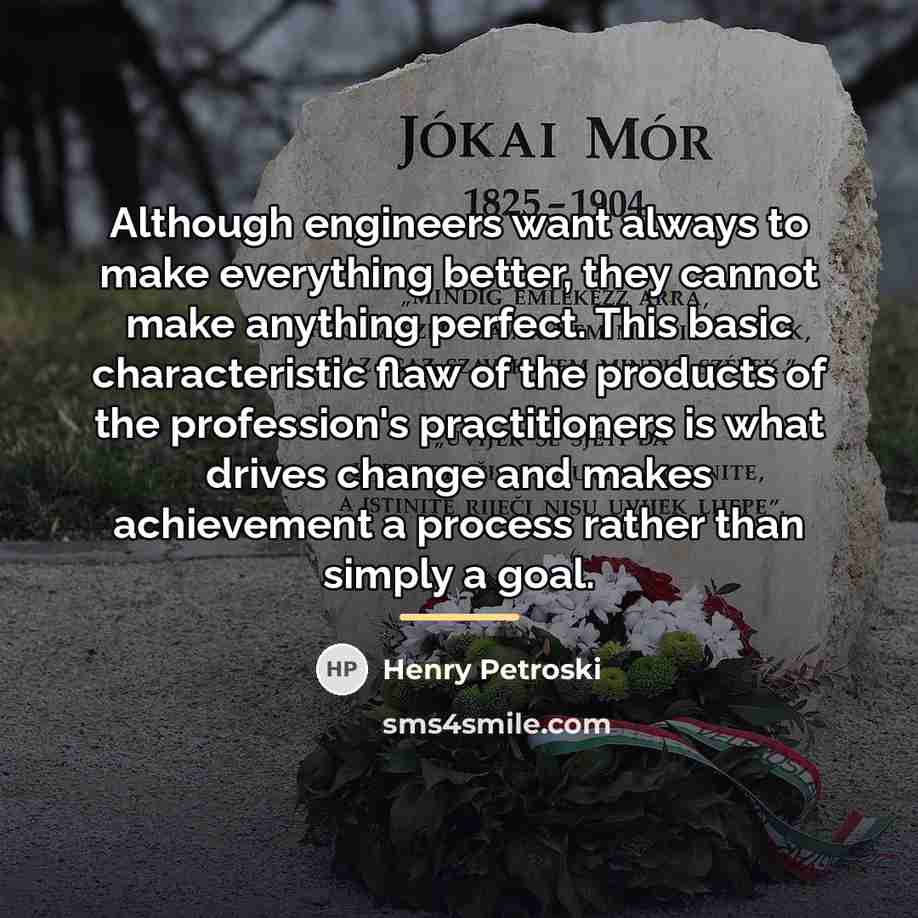 “Although engineers want always to make everything better, they cannot…” quote by Henry Petroski