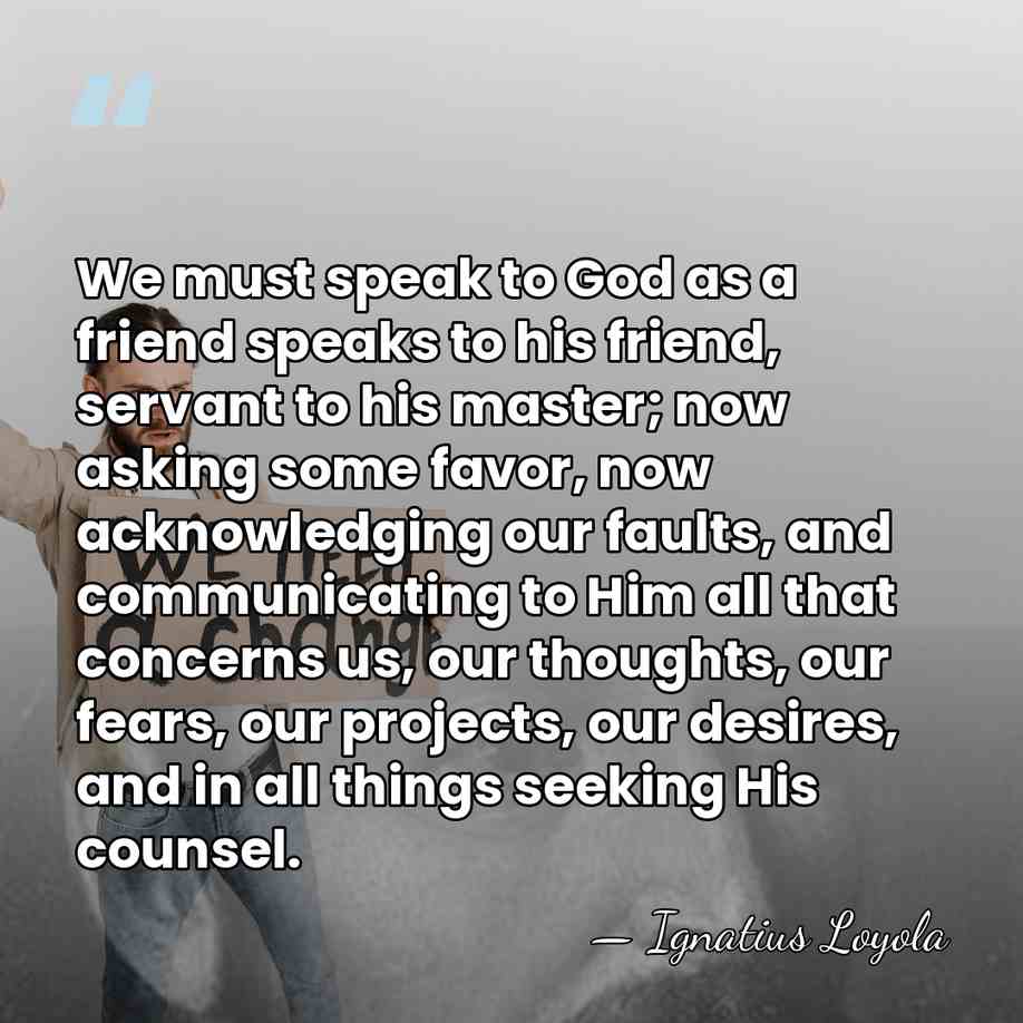 We must speak to God as a friend speaks to his friend,&hellip; - Ignatius Loyola