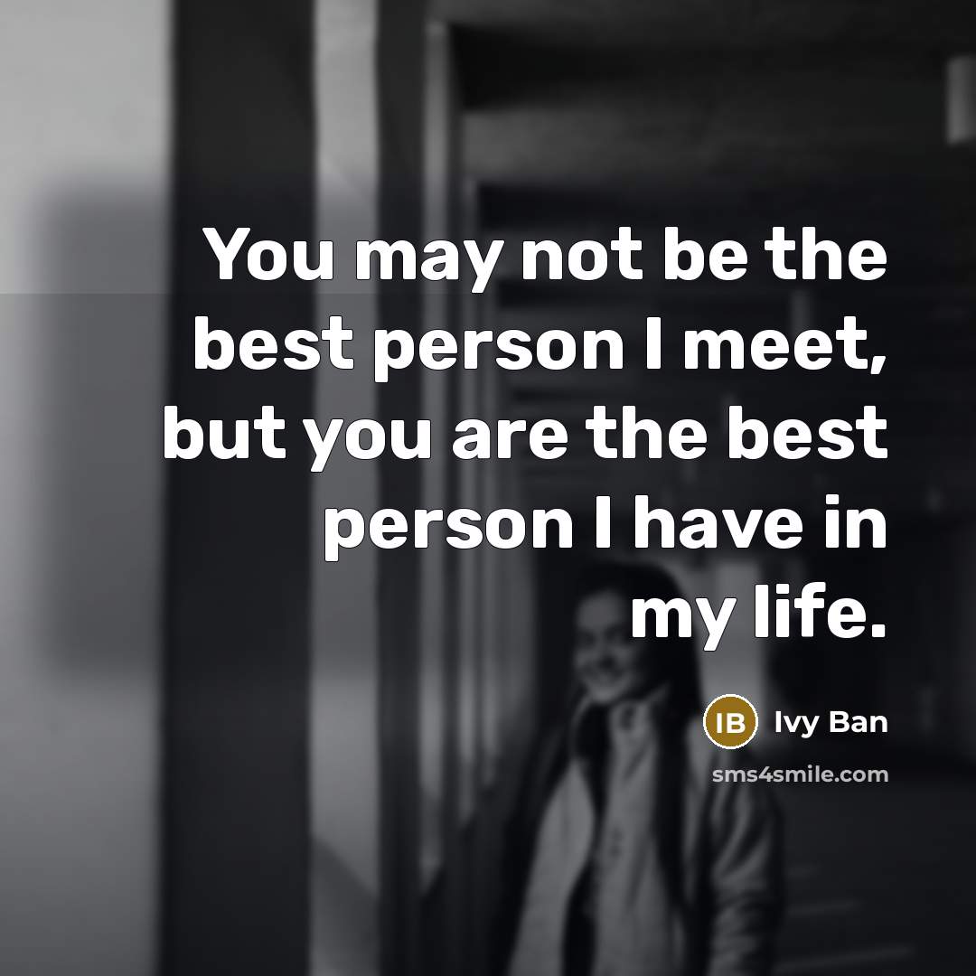 “You may not be the best person I meet, but you are the best person I have in my life.” quote by Ivy Ban