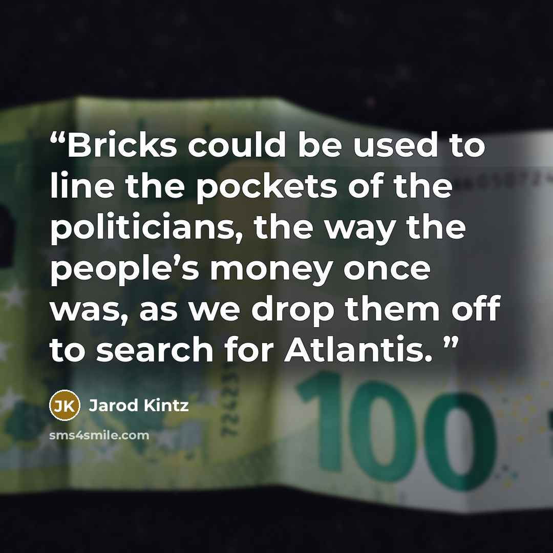 “Bricks could be used to line the pockets of the politicians, the way the people’s money once was, as we drop them off to search for Atlantis.” quote by Jarod Kintz
