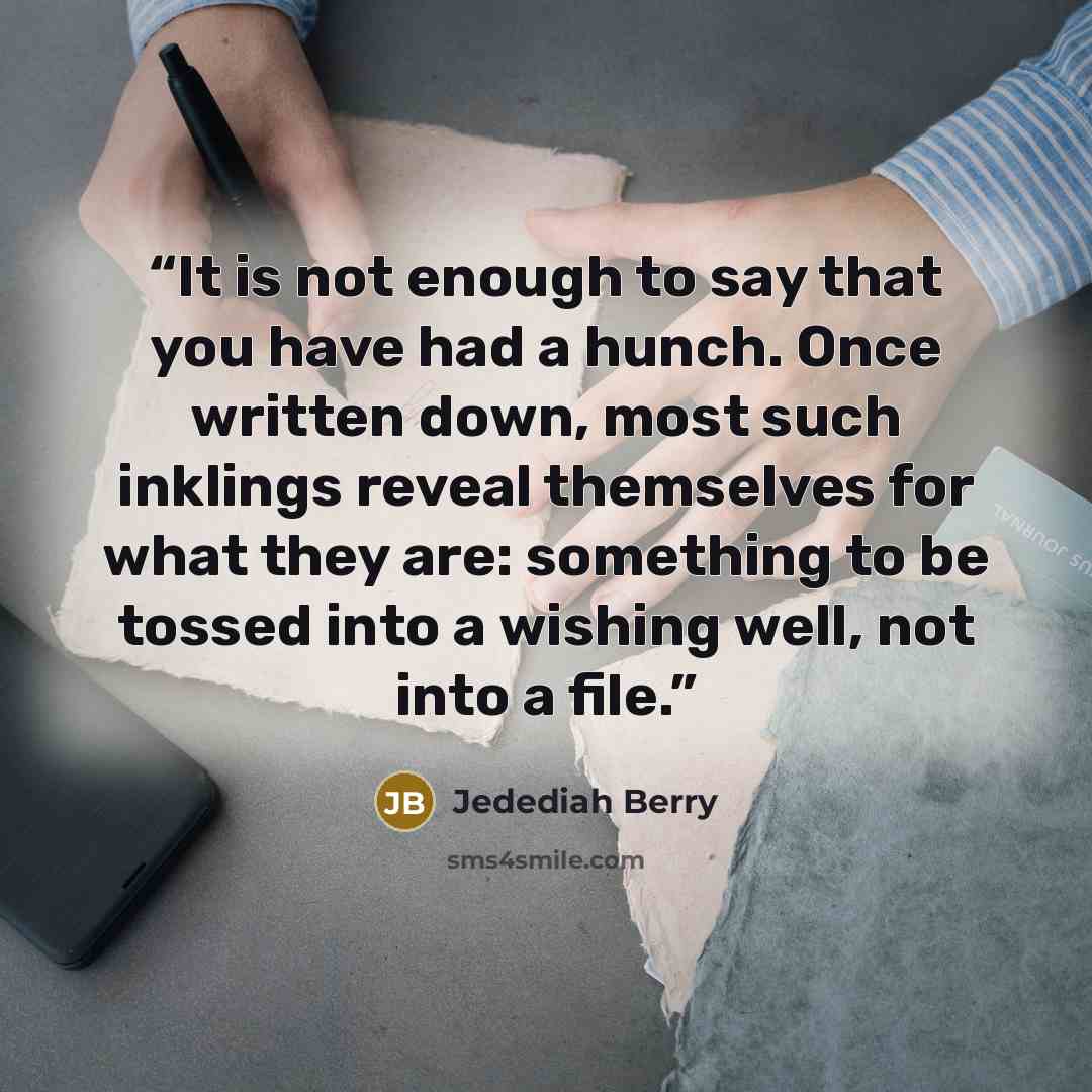 “It is not enough to say that you have had a hunch. Once written down, most such inklings reveal themselves for what they are: something to be tossed into a wishing well, not into a file.” quote by Jedediah Berry