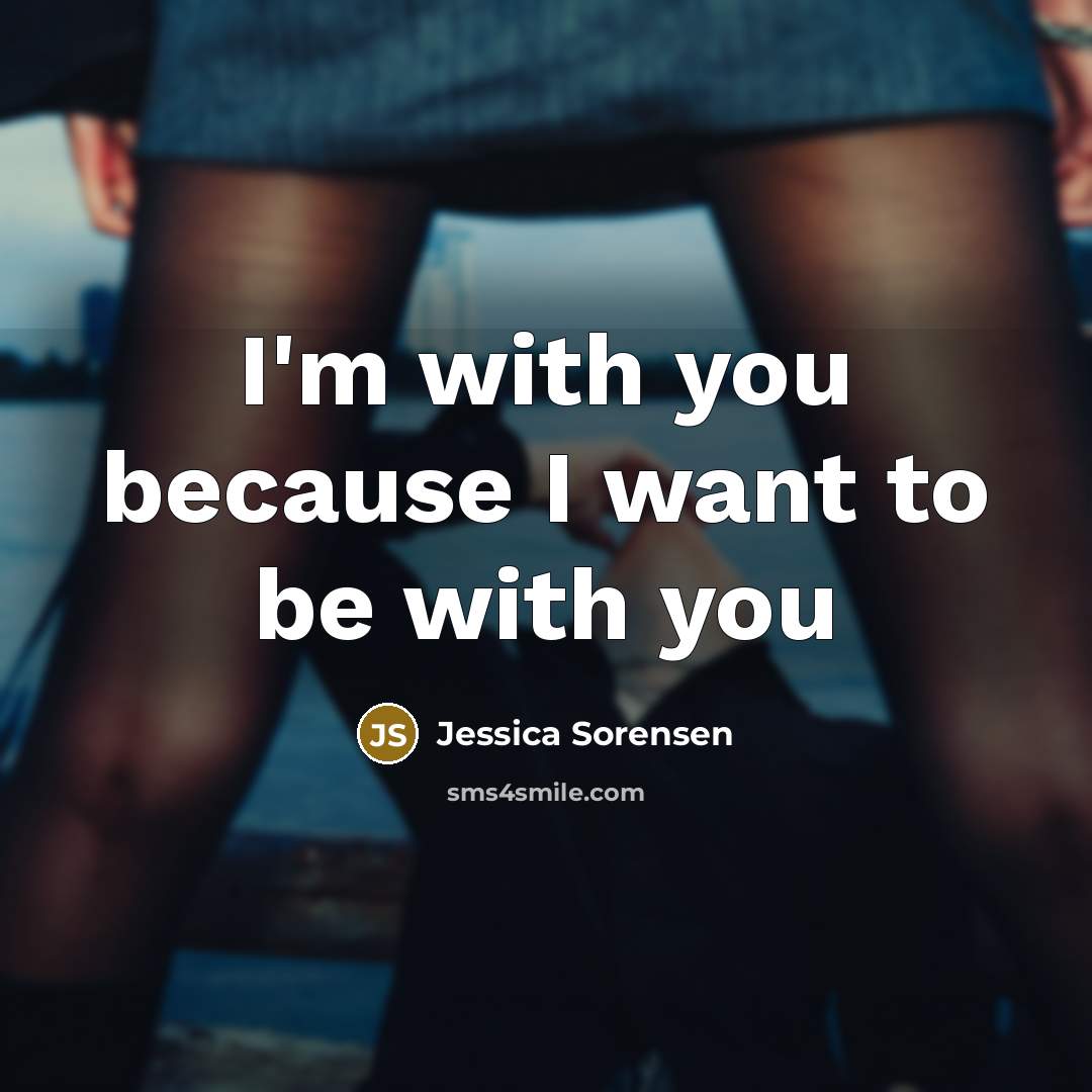 “I'm with you because I want to be with you…” quote by Jessica Sorensen