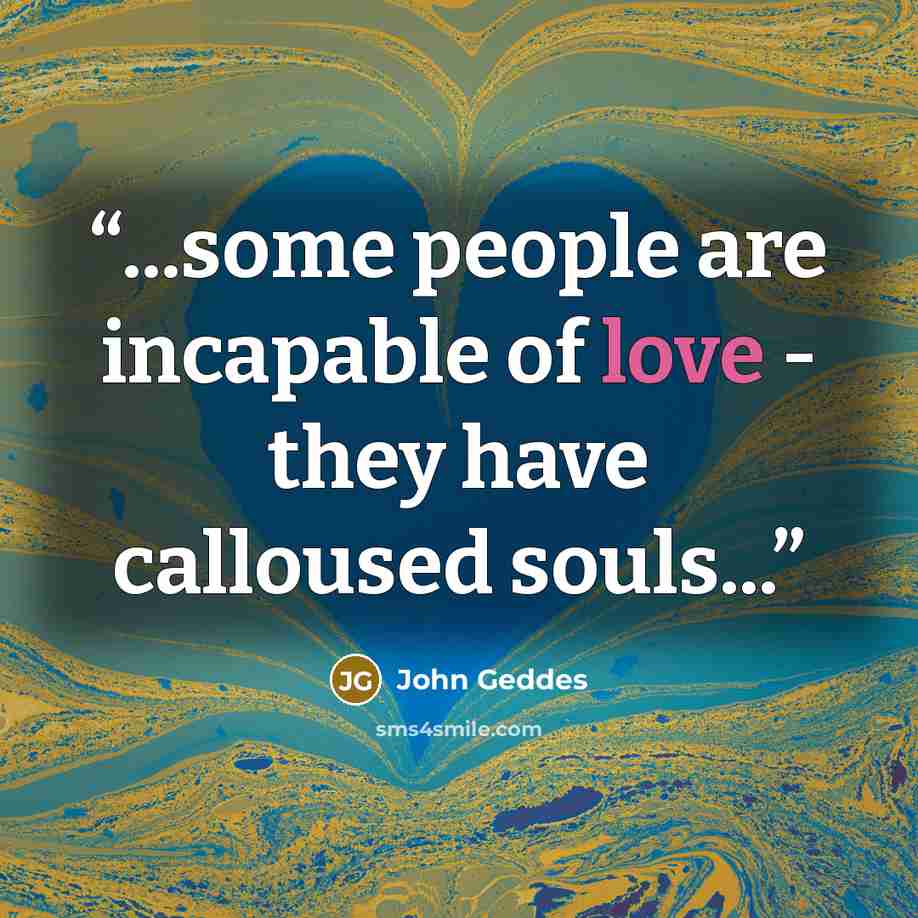 “...some people are incapable of love - they have calloused souls...” quote by John Geddes