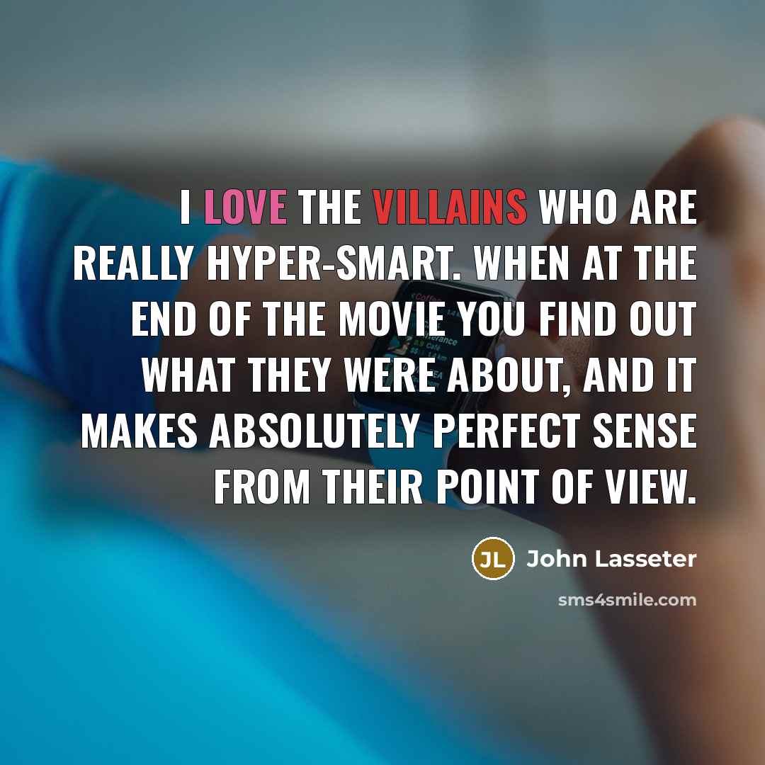 “I love the villains who are really hyper-smart. When at the end of the movie you find out what they were about, and it makes absolutely perfect sense from their point of view.” quote by John Lasseter