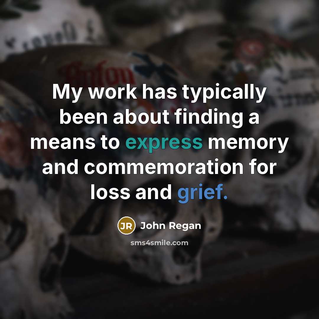 “My work has typically been about finding a means to express memory and commemoration for loss and grief.” quote by John Regan