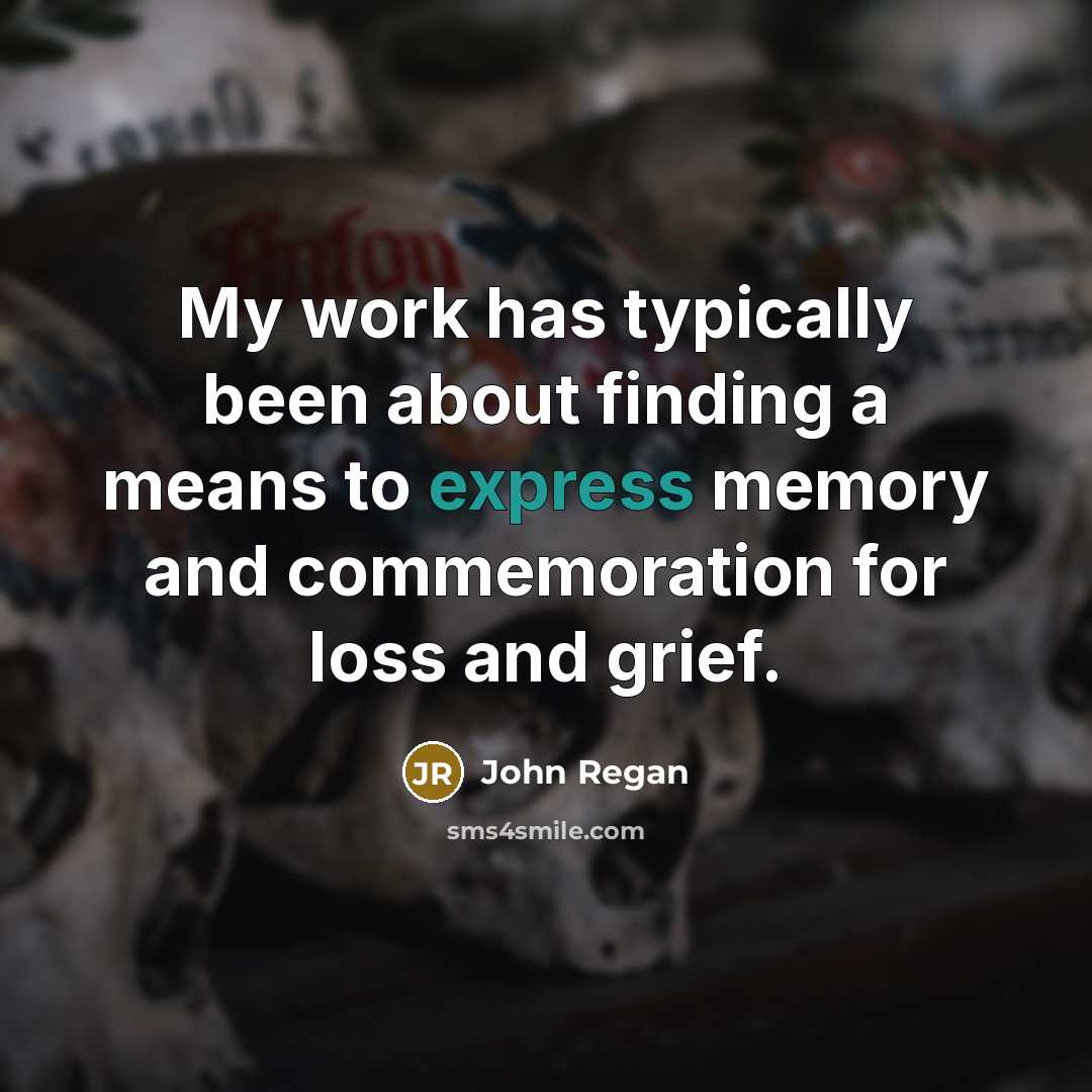 “My work has typically been about finding a means to express memory and commemoration for loss and grief.” quote by John Regan