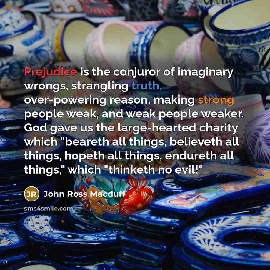 “Prejudice is the conjuror of imaginary wrongs, strangling truth, over-powering…” quote by John Ross Macduff