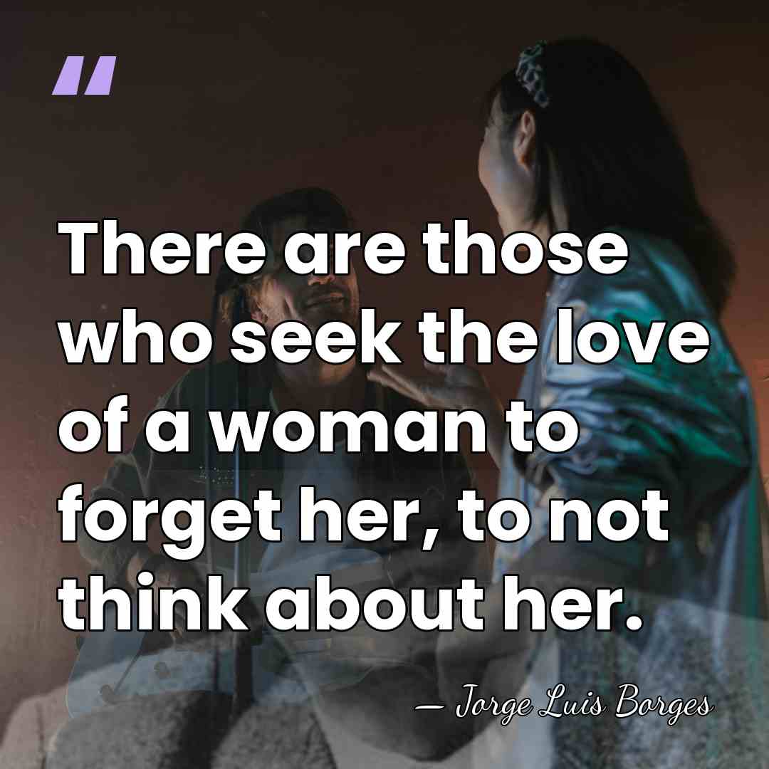 There are those who seek the love of a woman to forget&hellip; - Jorge Luis Borges