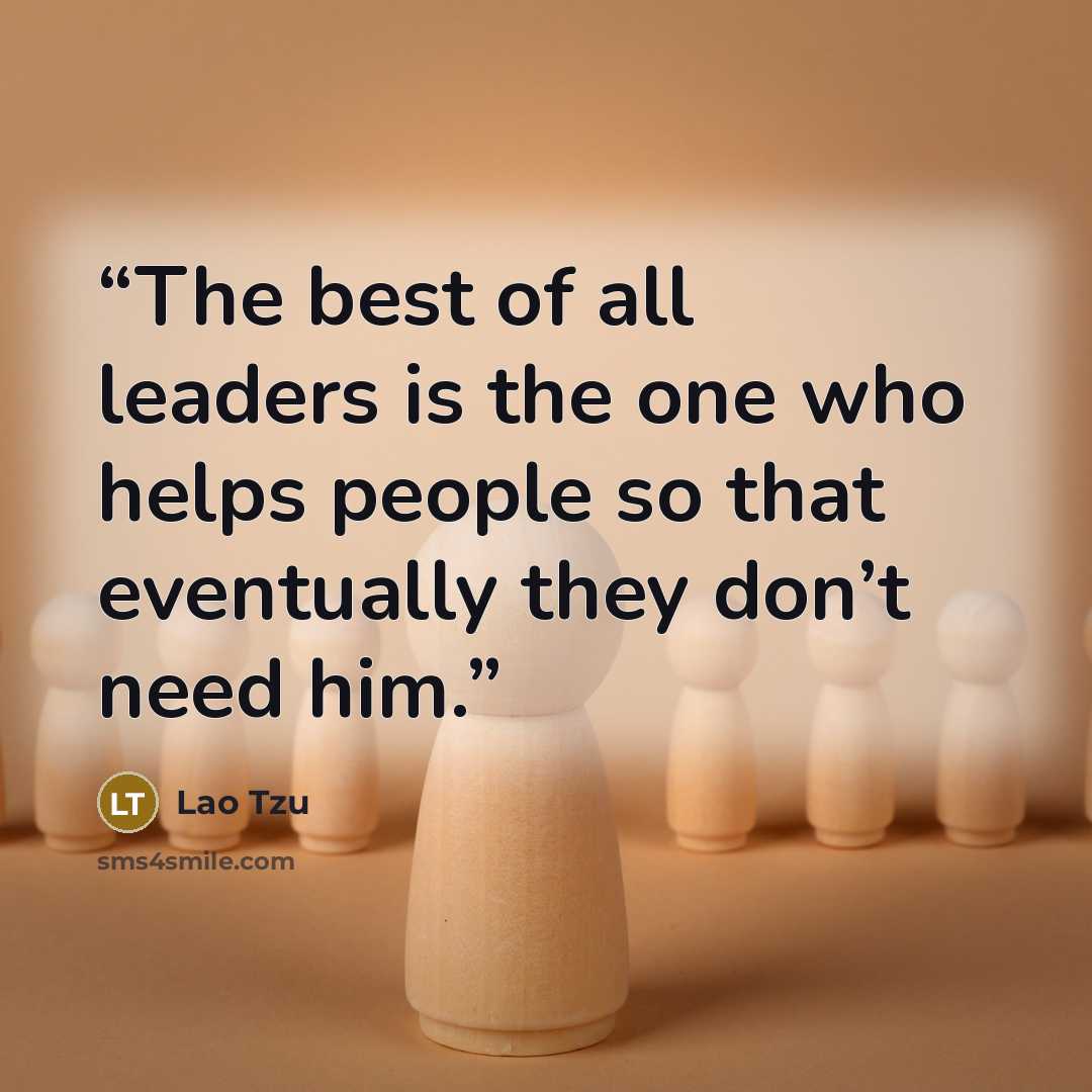 “The best of all leaders is the one who helps people so that eventually they don’t need him.” quote by Lao Tzu