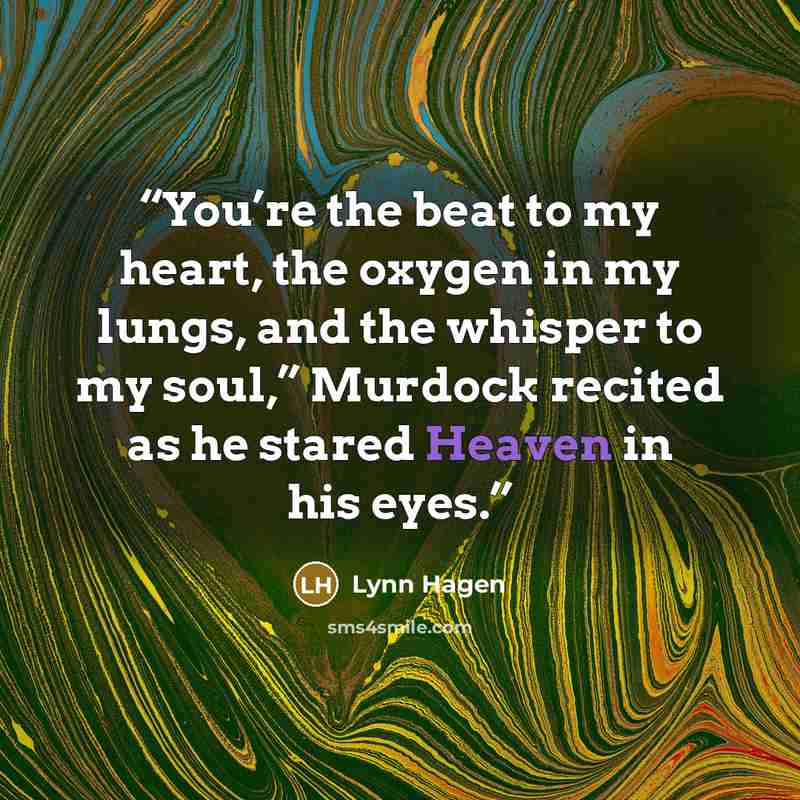 “You’re the beat to my heart, the oxygen in my lungs, and the whisper to my soul,” Murdock recited as he stared Heaven in his eyes.” quote by Lynn Hagen