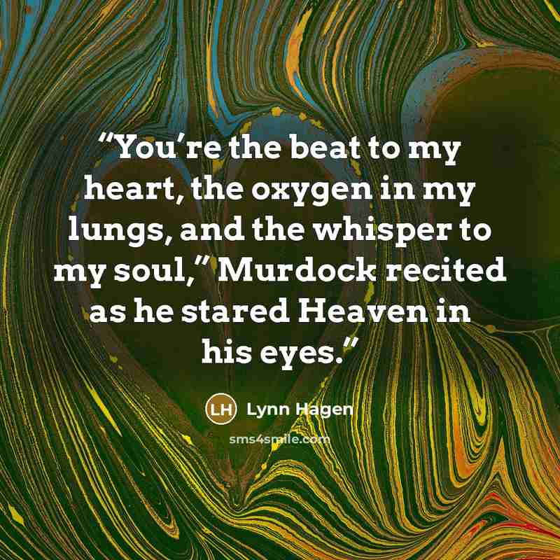 “You’re the beat to my heart, the oxygen in my lungs, and the whisper to my soul,” Murdock recited as he stared Heaven in his eyes.” quote by Lynn Hagen