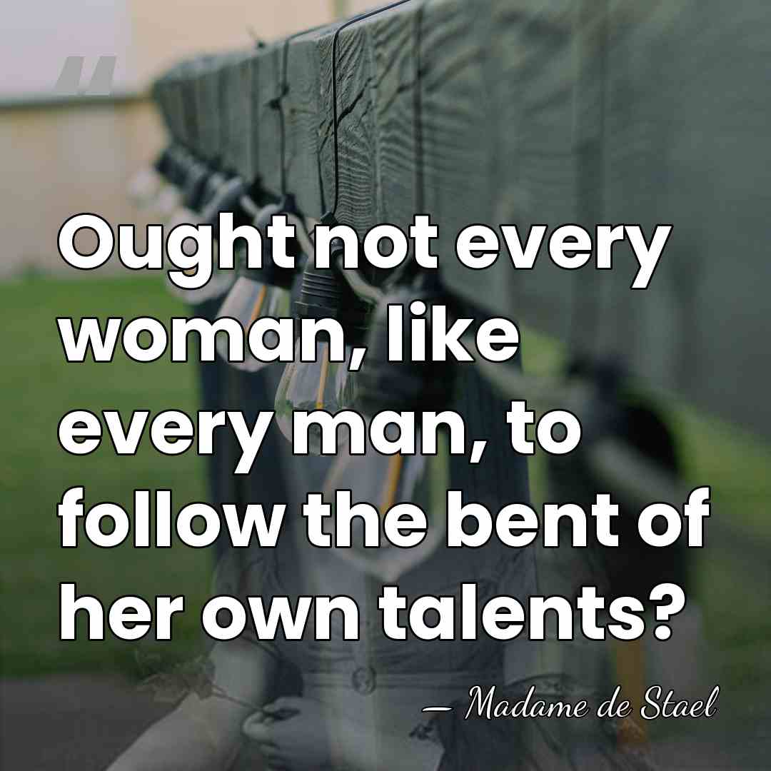 Ought not every woman, like every man, to follow the bent of&hellip; - Madame de Stael