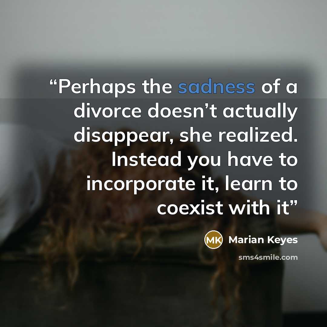 “Perhaps the sadness of a divorce doesn’t actually disappear, she realized. Instead you have to incorporate it, learn to coexist with it” quote by Marian Keyes
