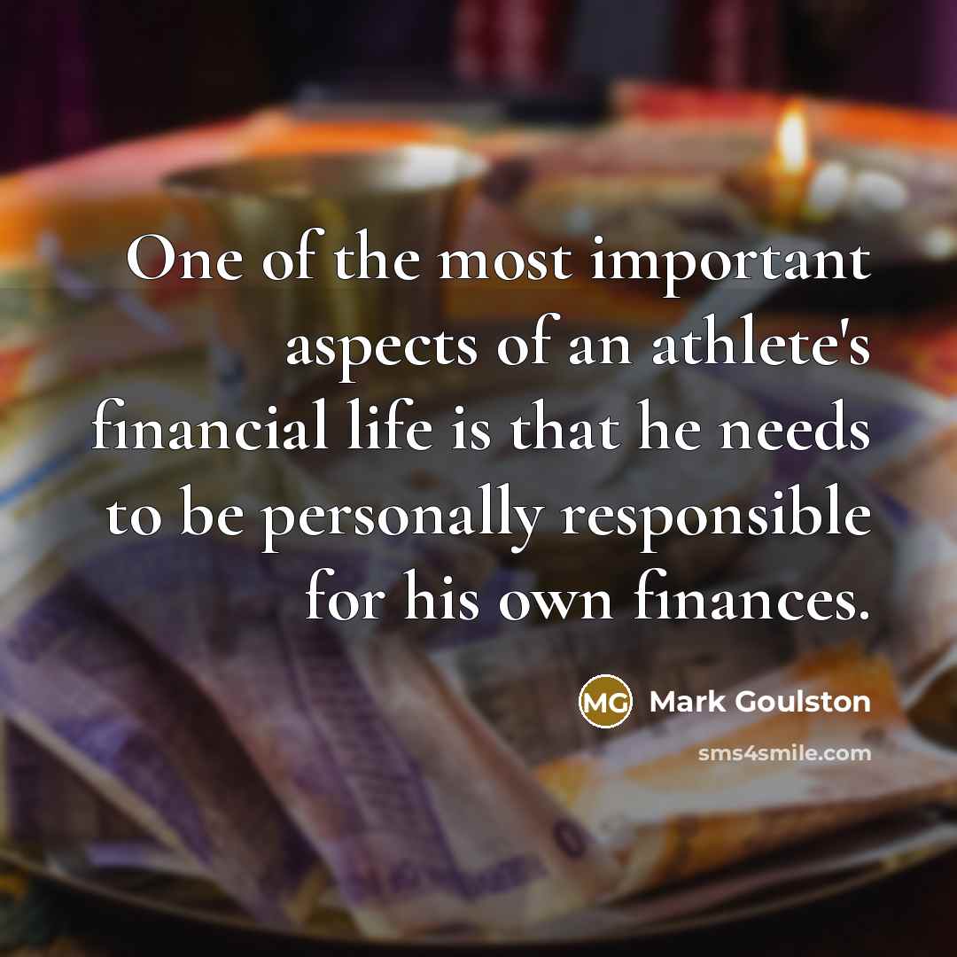 “One of the most important aspects of an athlete's financial life is that he needs to be personally responsible for his own finances.” quote by Mark Goulston