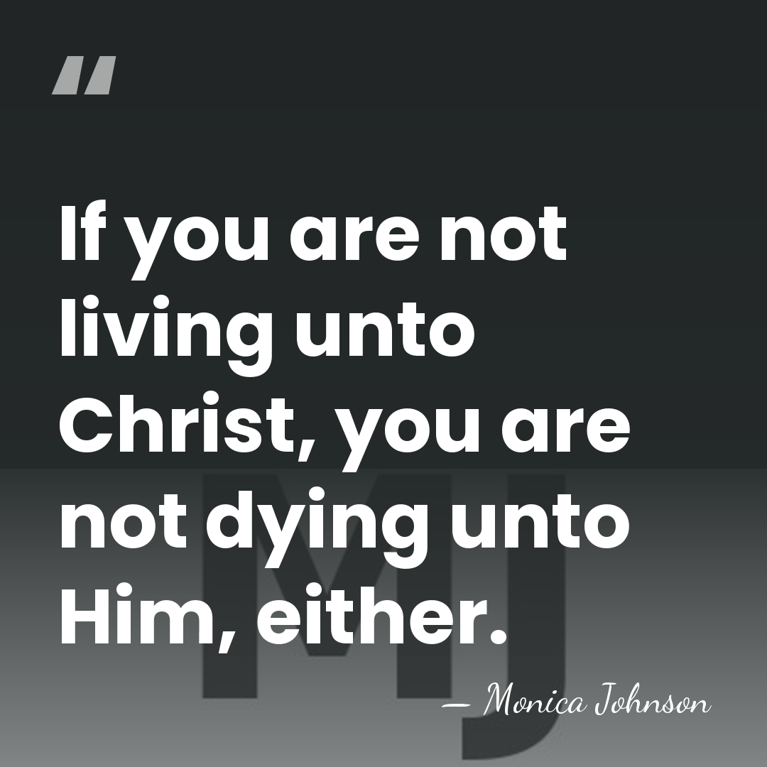 If you are not living unto Christ, you are not dying unto&hellip; - Monica Johnson