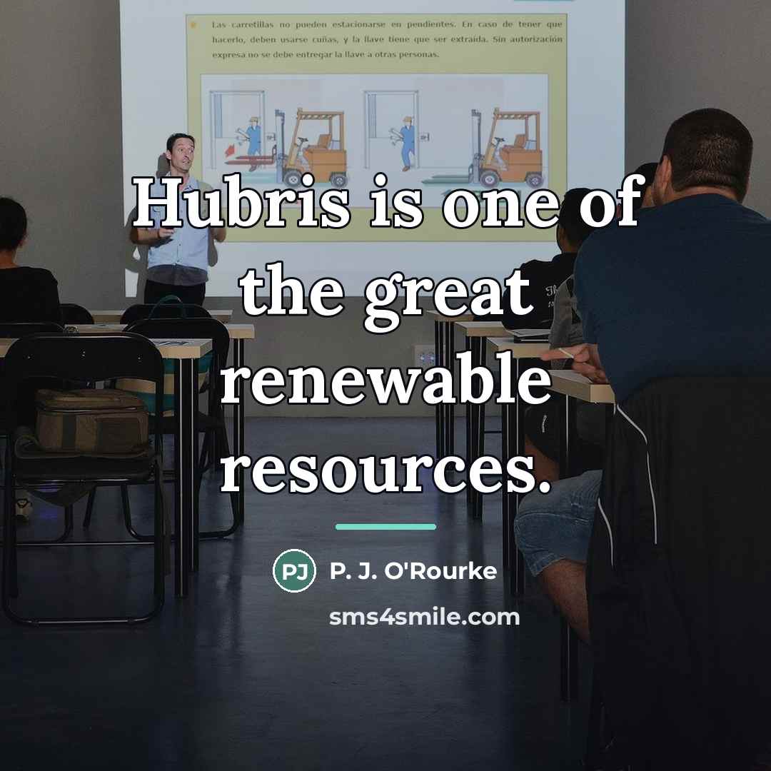 “Hubris is one of the great renewable resources.…” quote by P. J. O'Rourke