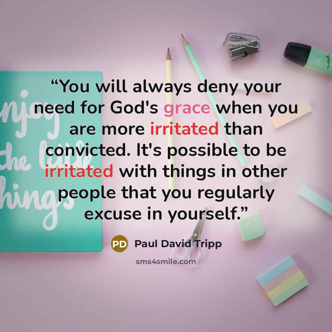 “You will always deny your need for God's grace when you are more irritated than convicted. It's possible to be irritated with things in other people that you regularly excuse in yourself.” quote by Paul David Tripp