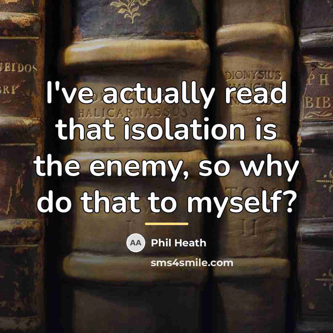 “I've actually read that isolation is the enemy, so why…” quote by Phil Heath