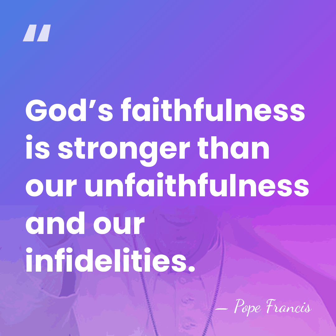 God’s faithfulness is stronger than our unfaithfulness and our infidelities. - Pope Francis